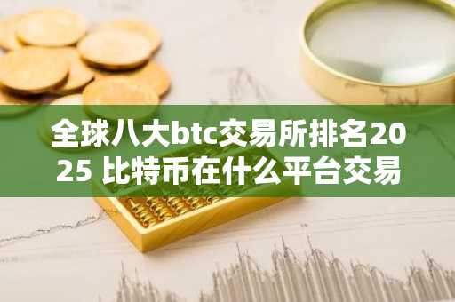 全球八大btc交易所排名2025 比特币在什么平台交易