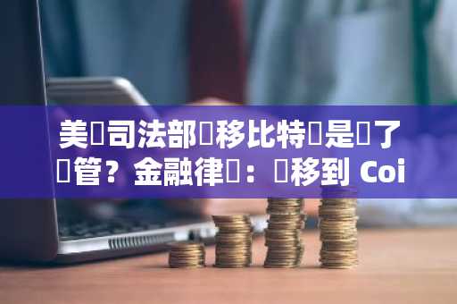 美國司法部轉移比特幣是為了託管？金融律師：轉移到 Coinbase Prime 只有一個目的