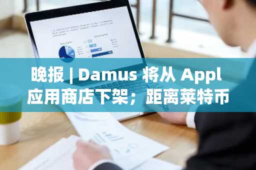 晚报 | Damus 将从 Appl 应用商店下架；距离莱特币减半预计还有 50 天