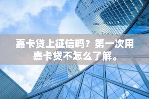 嘉卡贷上征信吗？第一次用嘉卡贷不怎么了解。