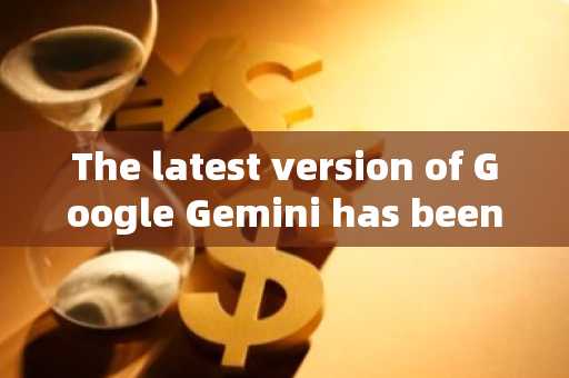 The latest version of Google Gemini has been quietly released, and the test results have surpassed t