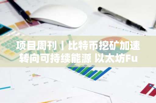 项目周刊丨比特币挖矿加速转向可持续能源 以太坊Fusaka硬分叉预计2025年末实施