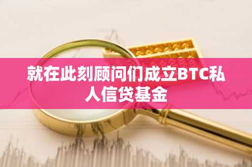 就在此刻顾问们成立BTC私人信贷基金