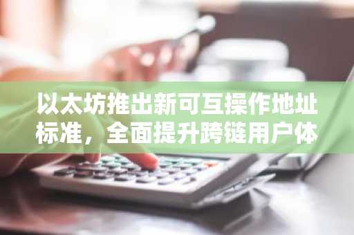 以太坊推出新可互操作地址标准，全面提升跨链用户体验