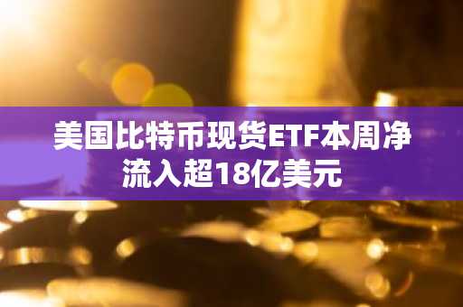 美国比特币现货ETF本周净流入超18亿美元