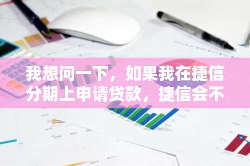 我想问一下，如果我在捷信分期上申请贷款，捷信会不会查我的征信记录呢？