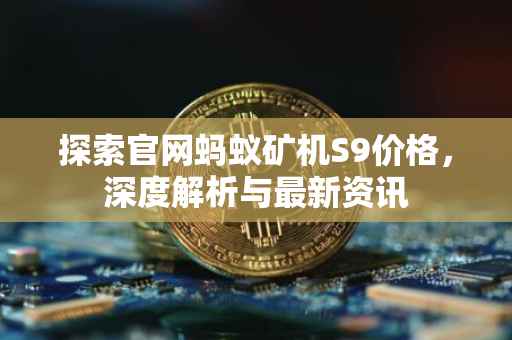 探索官网蚂蚁矿机S9价格，深度解析与最新资讯