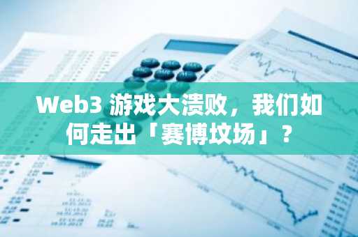 Web3 游戏大溃败，我们如何走出「赛博坟场」？
