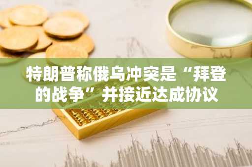 特朗普称俄乌冲突是“拜登的战争”并接近达成协议