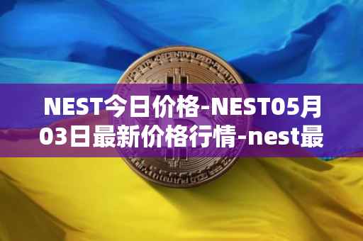 NEST今日价格-NEST05月03日最新价格行情-nest最新走势消息