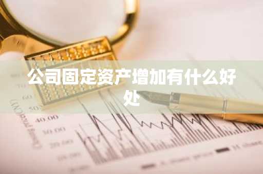 公司固定资产增加有什么好处