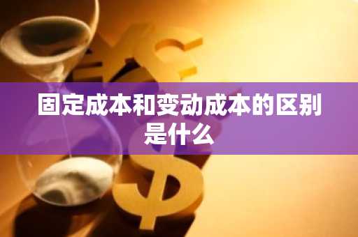 固定成本和变动成本的区别是什么