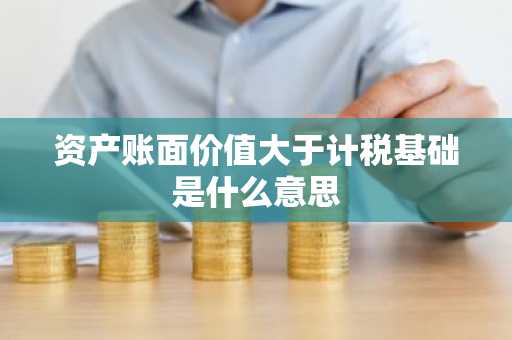 资产账面价值大于计税基础是什么意思