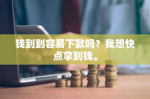 钱到到容易下款吗？我想快点拿到钱。