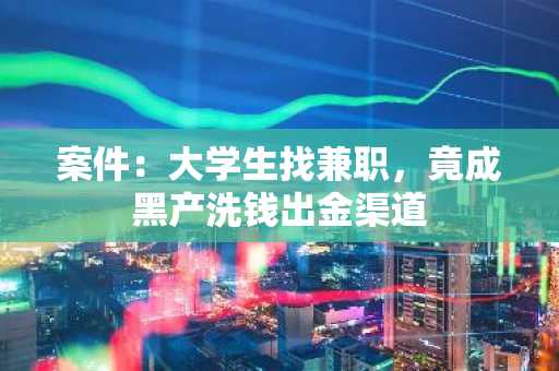 案件：大学生找兼职，竟成黑产洗钱出金渠道
