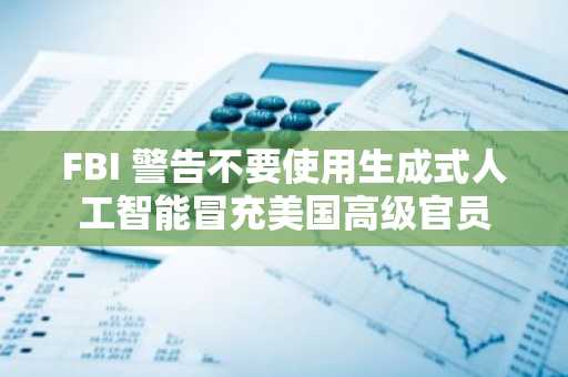 FBI 警告不要使用生成式人工智能冒充美国高级官员