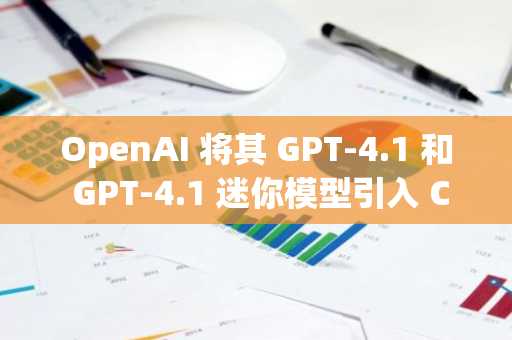OpenAI 将其 GPT-4.1 和 GPT-4.1 迷你模型引入 ChatGPT