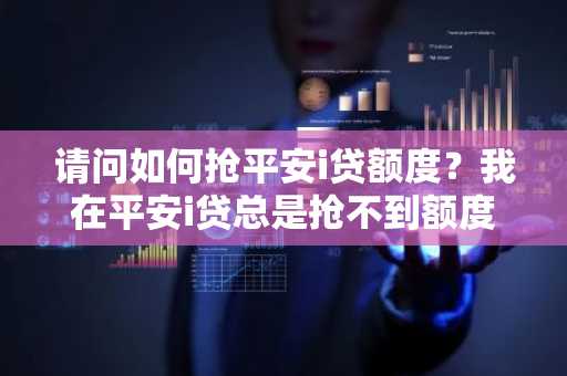 请问如何抢平安i贷额度？我在平安i贷总是抢不到额度。