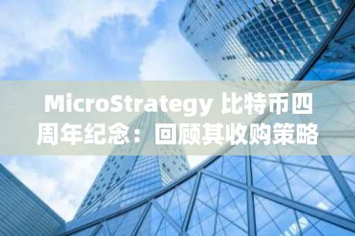 MicroStrategy 比特币四周年纪念：回顾其收购策略与市场影响力