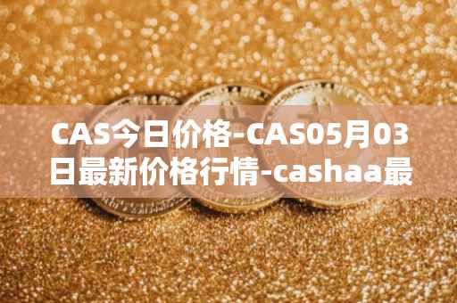 CAS今日价格-CAS05月03日最新价格行情-cashaa最新走势消息