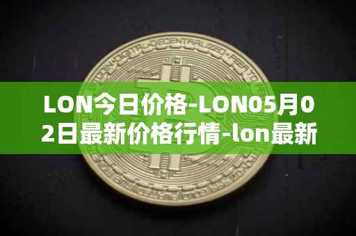 LON今日价格-LON05月02日最新价格行情-lon最新走势消息