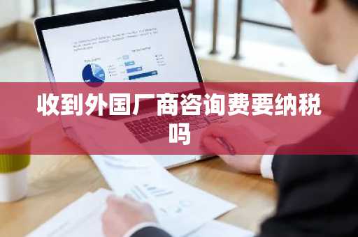 收到外国厂商咨询费要纳税吗