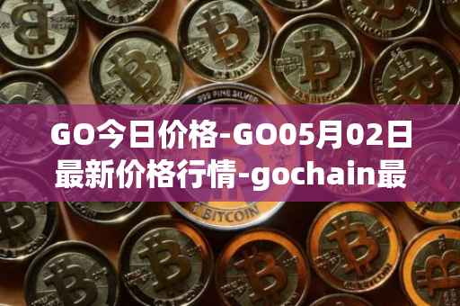 GO今日价格-GO05月02日最新价格行情-gochain最新走势消息