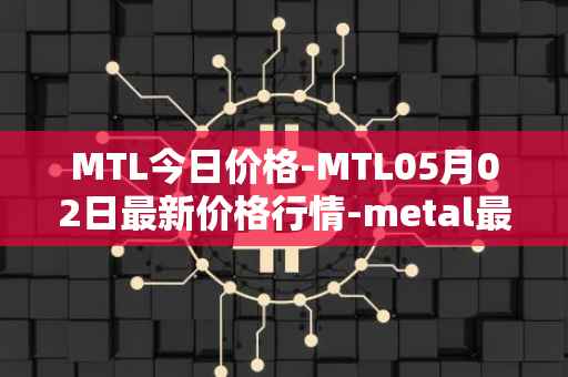 MTL今日价格-MTL05月02日最新价格行情-metal最新走势消息
