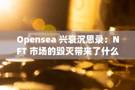 Opensea 兴衰沉思录：NFT 市场的毁灭带来了什么？