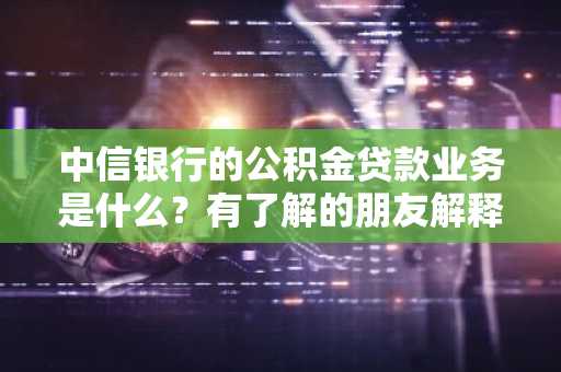 中信银行的公积金贷款业务是什么？有了解的朋友解释一下么？