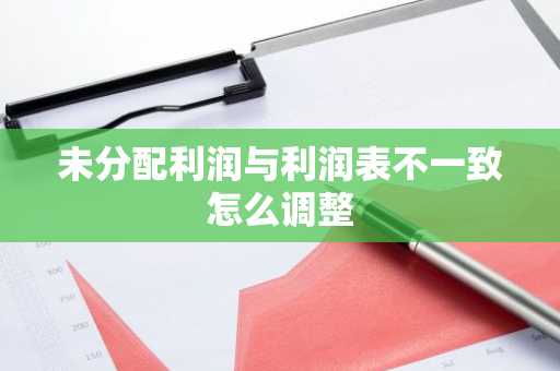 未分配利润与利润表不一致怎么调整