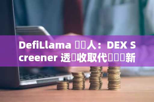 DefiLlama 創辦人：DEX Screener 透過收取代幣資訊新增費用日賺 15 到 25 萬美元