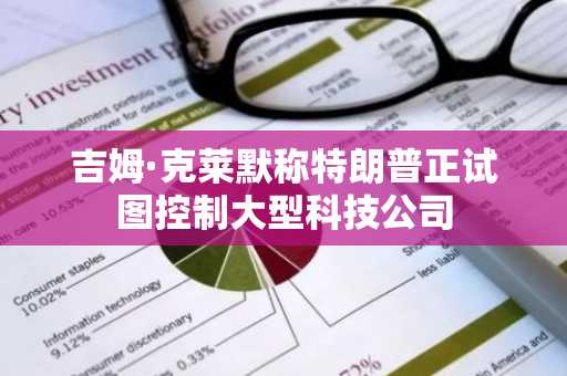 吉姆·克莱默称特朗普正试图控制大型科技公司