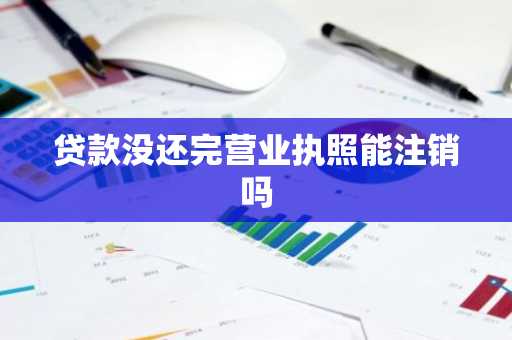 贷款没还完营业执照能注销吗