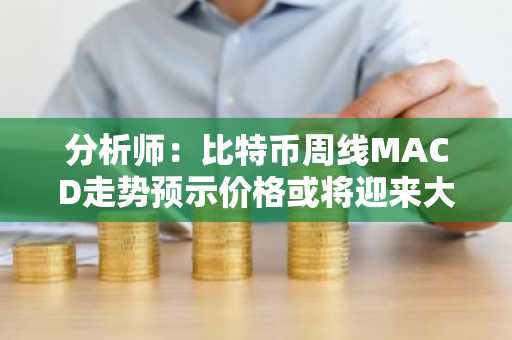 分析师：比特币周线MACD走势预示价格或将迎来大幅上涨