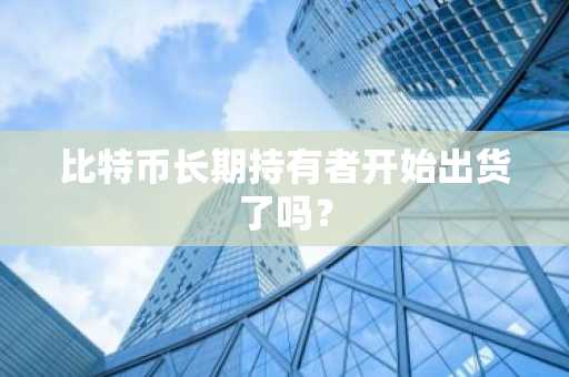 比特币长期持有者开始出货了吗？