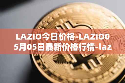 LAZIO今日价格-LAZIO05月05日最新价格行情-lazio-fan-token最新走势消息