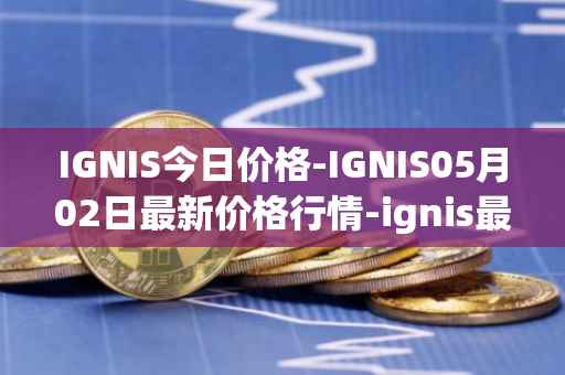 IGNIS今日价格-IGNIS05月02日最新价格行情-ignis最新走势消息