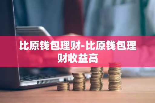 比原钱包理财-比原钱包理财收益高