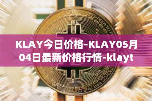 KLAY今日价格-KLAY05月04日最新价格行情-klaytn最新走势消息