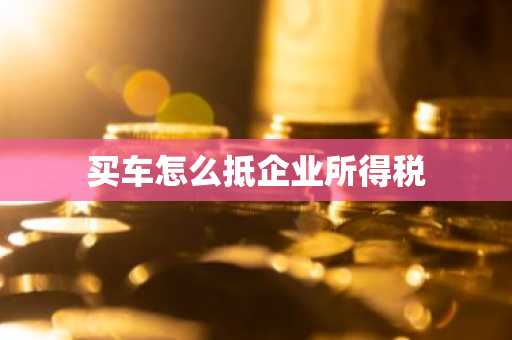 买车怎么抵企业所得税