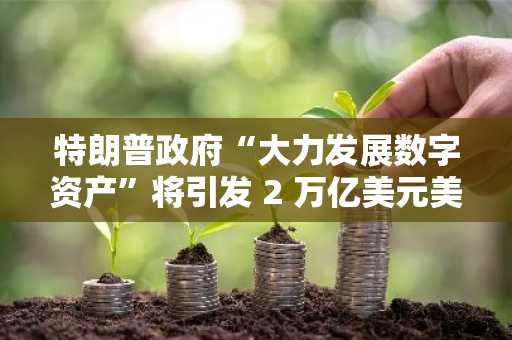 特朗普政府“大力发展数字资产”将引发 2 万亿美元美国国债需求：斯科特·贝森特
