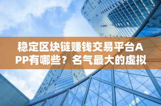 稳定区块链赚钱交易平台APP有哪些？名气最大的虚拟货币交易APP排名