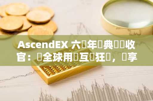 AscendEX 六週年慶典圓滿收官：與全球用戶互動狂歡，暢享百萬獎池