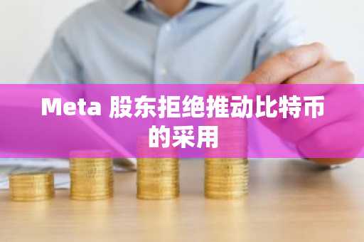 Meta 股东拒绝推动比特币的采用