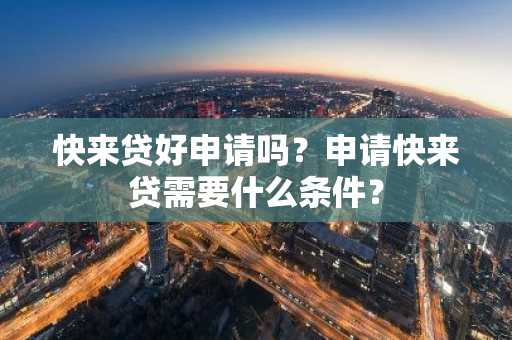 快来贷好申请吗？申请快来贷需要什么条件？
