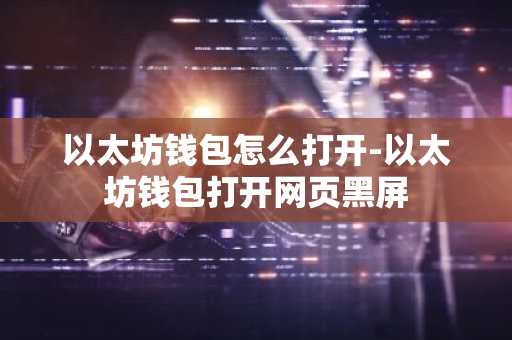以太坊钱包怎么打开-以太坊钱包打开网页黑屏
