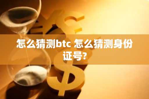 怎么猜测btc 怎么猜测身份证号?