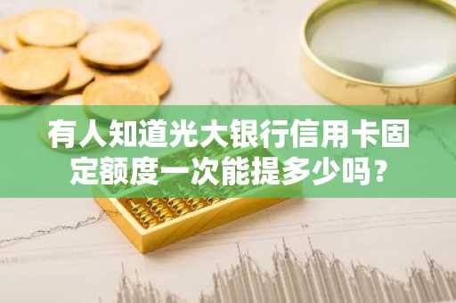 有人知道光大银行信用卡固定额度一次能提多少吗？