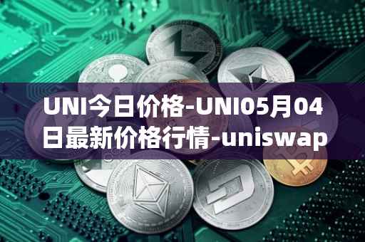 UNI今日价格-UNI05月04日最新价格行情-uniswap最新走势消息